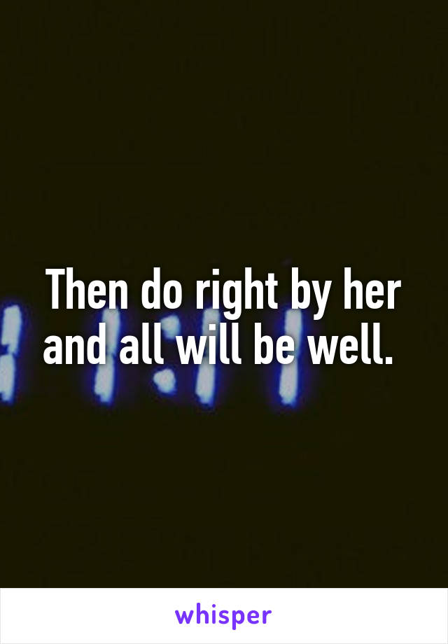 Then do right by her and all will be well. 