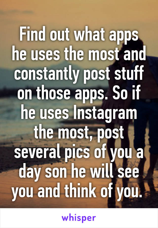 Find out what apps he uses the most and constantly post stuff on those apps. So if he uses Instagram the most, post several pics of you a day son he will see you and think of you. 