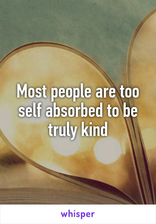 Most people are too self absorbed to be truly kind