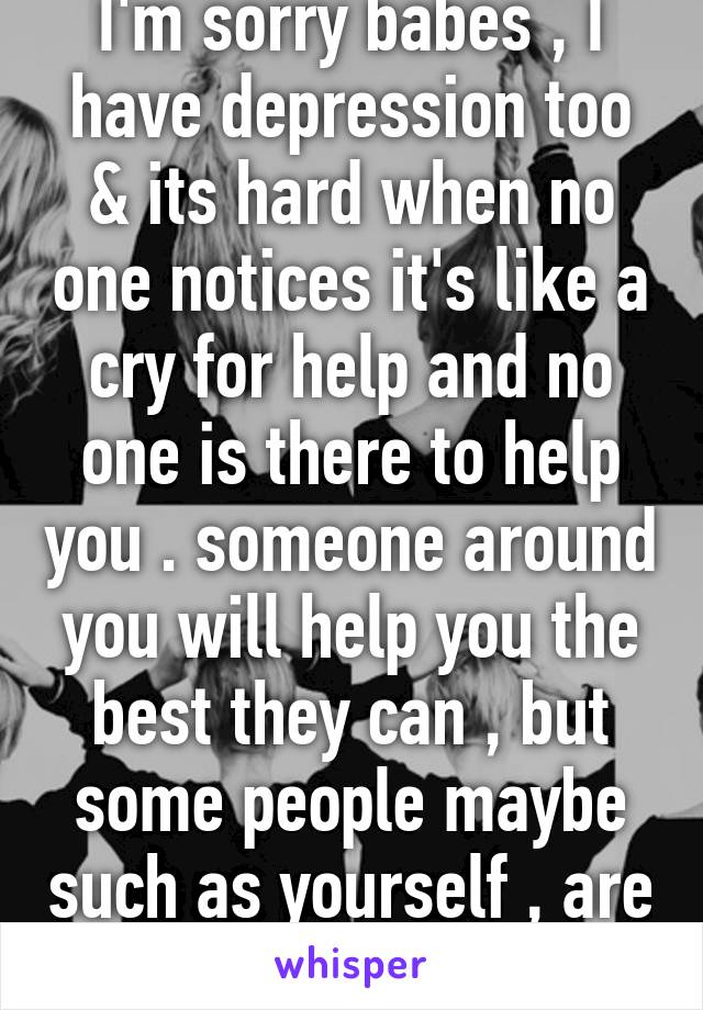 I'm sorry babes , I have depression too & its hard when no one notices it's like a cry for help and no one is there to help you . someone around you will help you the best they can , but some people maybe such as yourself , are good actors