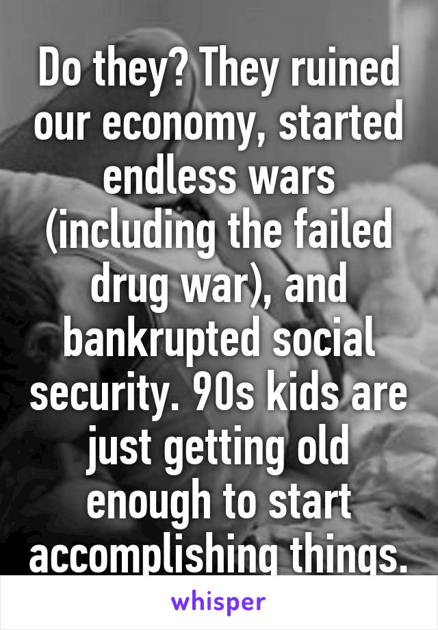 Do they? They ruined our economy, started endless wars (including the failed drug war), and bankrupted social security. 90s kids are just getting old enough to start accomplishing things.