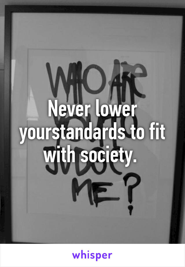 Never lower yourstandards to fit with society. 