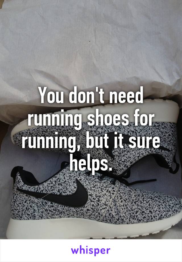 You don't need running shoes for running, but it sure helps.