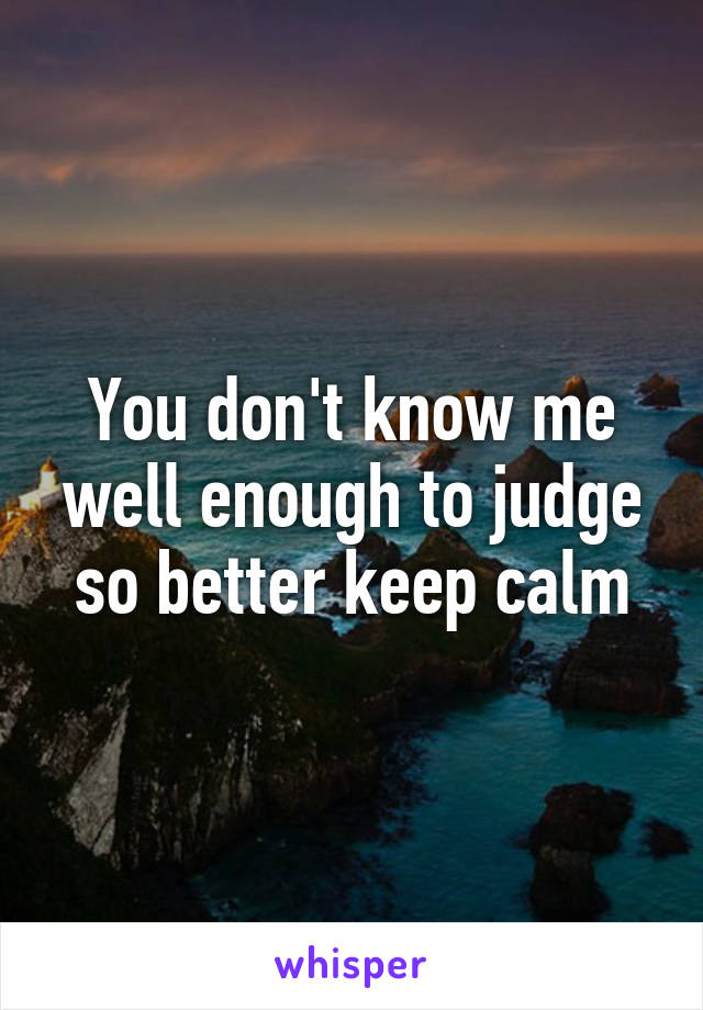 You don't know me well enough to judge so better keep calm