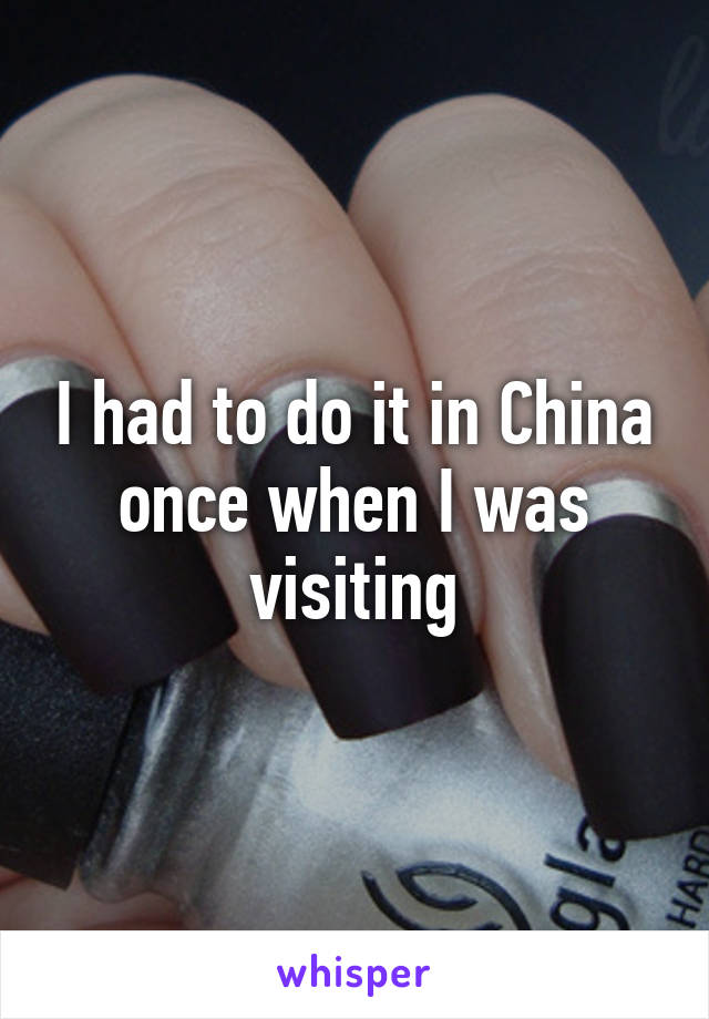 I had to do it in China once when I was visiting