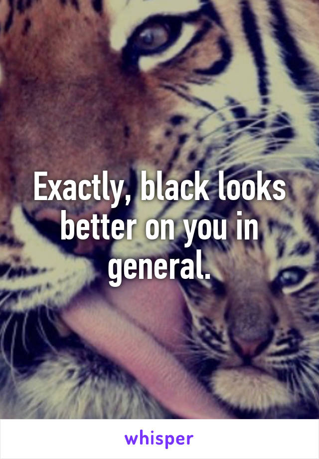 Exactly, black looks better on you in general.