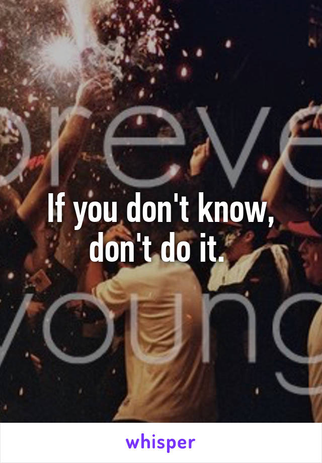 If you don't know, don't do it. 