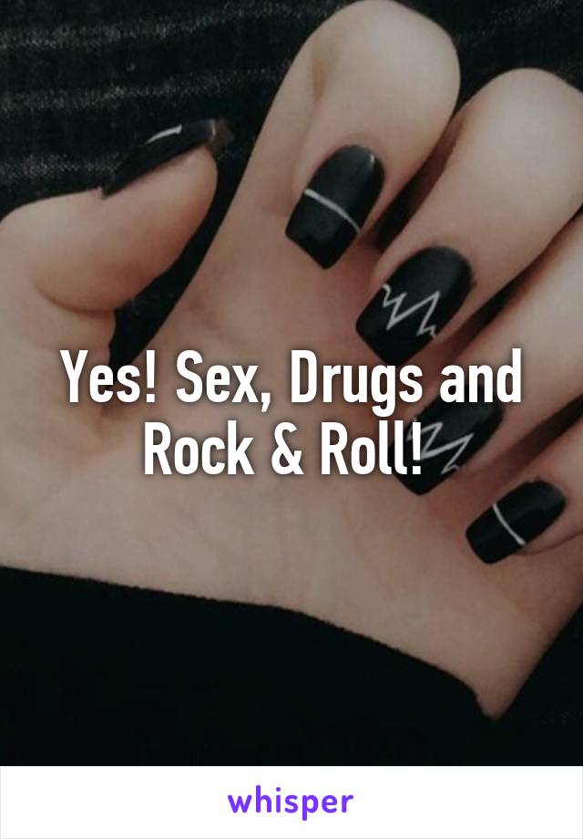 Yes! Sex, Drugs and Rock & Roll! 