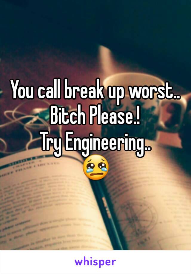 You call break up worst..
Bitch Please.!
Try Engineering..
😢