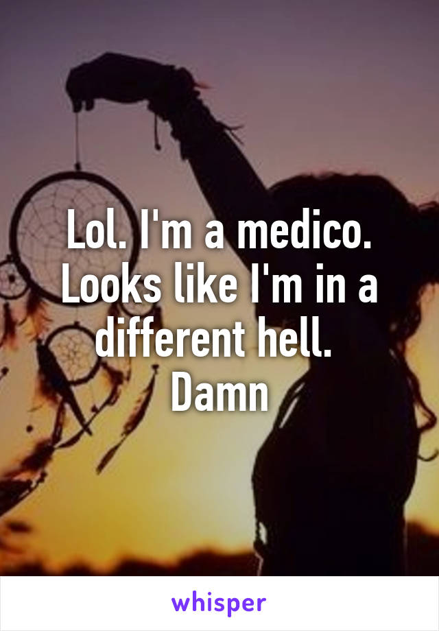 Lol. I'm a medico. Looks like I'm in a different hell. 
Damn
