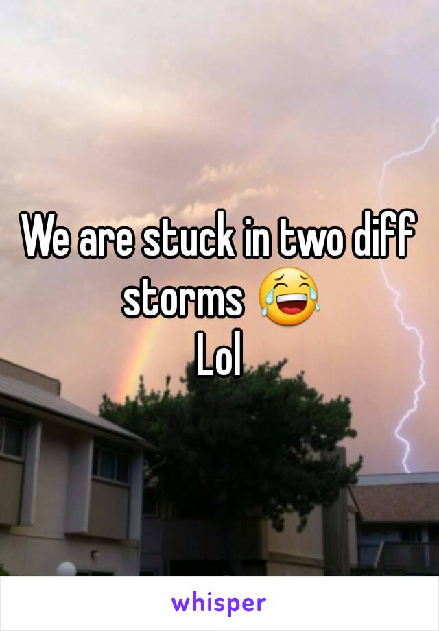 We are stuck in two diff storms 😂
Lol
