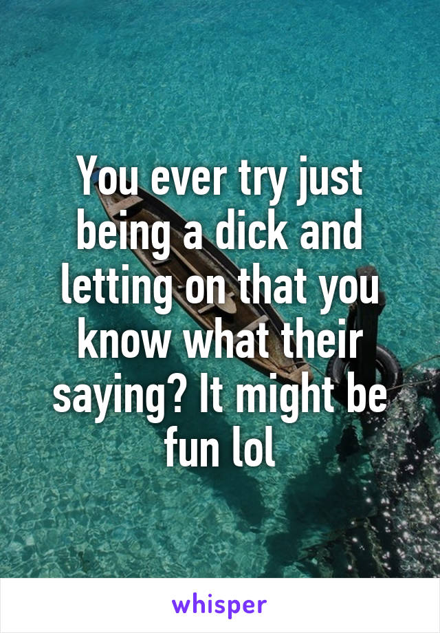 You ever try just being a dick and letting on that you know what their saying? It might be fun lol