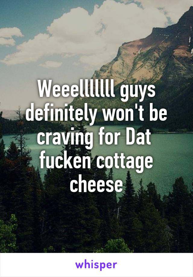 Weeelllllll guys definitely won't be craving for Dat  fucken cottage cheese