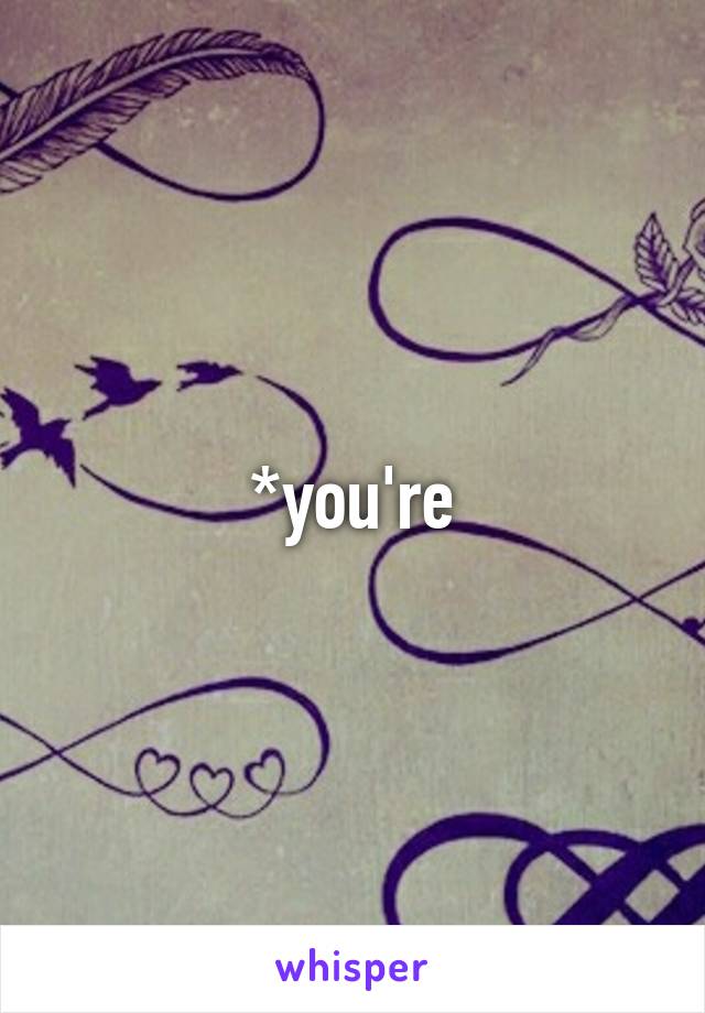 *you're