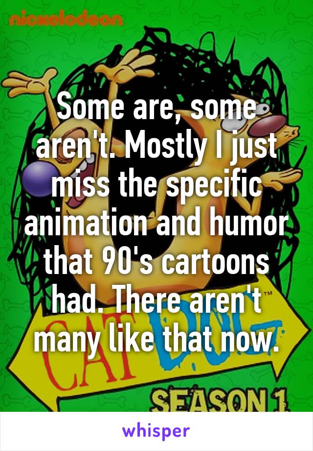 Some are, some aren't. Mostly I just miss the specific animation and humor that 90's cartoons had. There aren't many like that now.