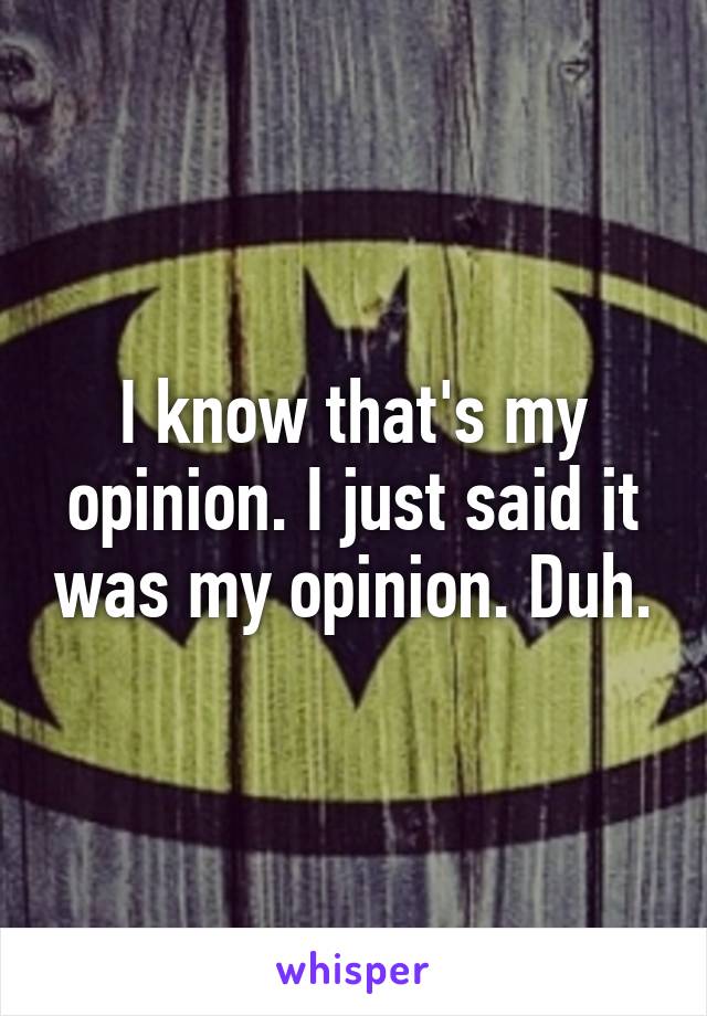 I know that's my opinion. I just said it was my opinion. Duh.