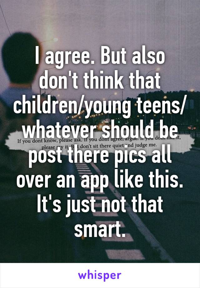 I agree. But also don't think that children/young teens/ whatever should be post there pics all over an app like this. It's just not that smart.