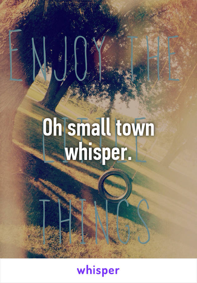 Oh small town whisper.