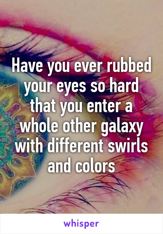 Have you ever rubbed your eyes so hard that you enter a whole other galaxy with different swirls and colors