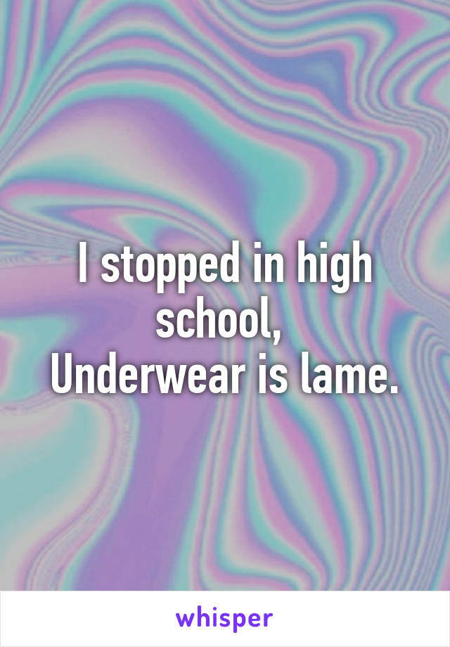 I stopped in high school, 
Underwear is lame.