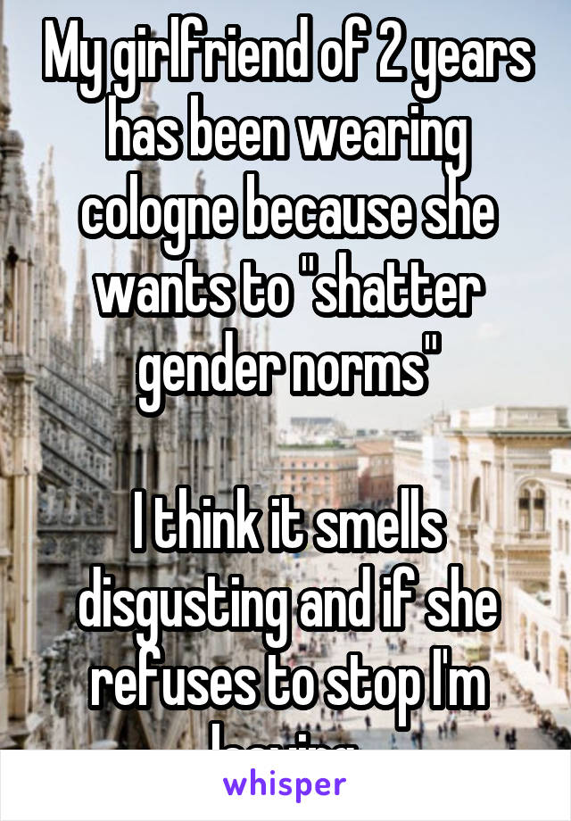 My girlfriend of 2 years has been wearing cologne because she wants to "shatter gender norms"

I think it smells disgusting and if she refuses to stop I'm leaving.