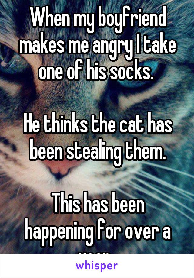 When my boyfriend makes me angry I take one of his socks. 

He thinks the cat has been stealing them.

This has been happening for over a year. 