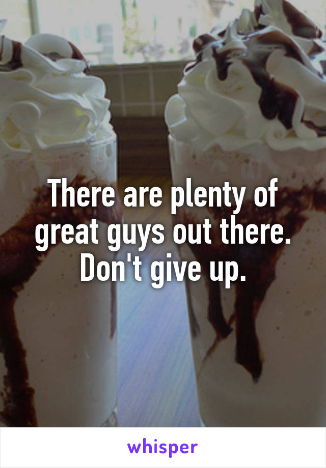 There are plenty of great guys out there. Don't give up.