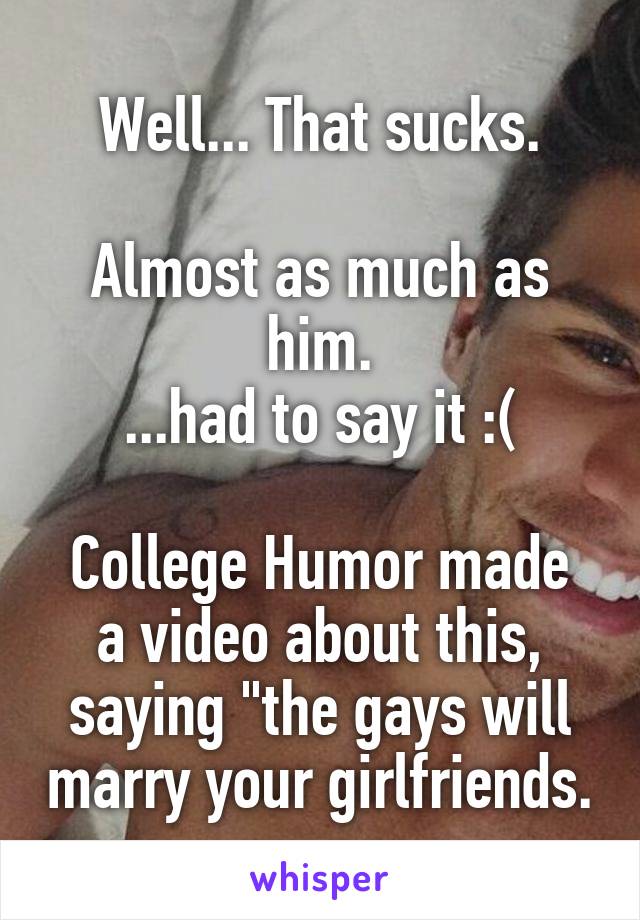 Well... That sucks.

Almost as much as him.
...had to say it :(

College Humor made a video about this, saying "the gays will marry your girlfriends.
