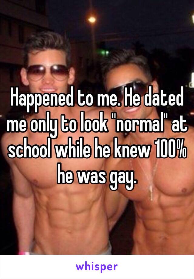 Happened to me. He dated me only to look "normal" at school while he knew 100% he was gay.