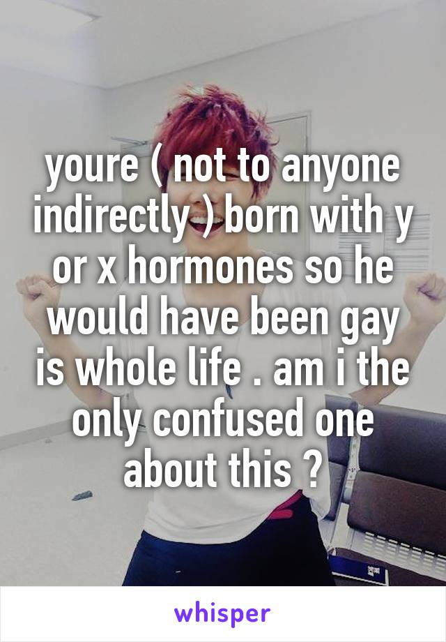 youre ( not to anyone indirectly ) born with y or x hormones so he would have been gay is whole life . am i the only confused one about this ?