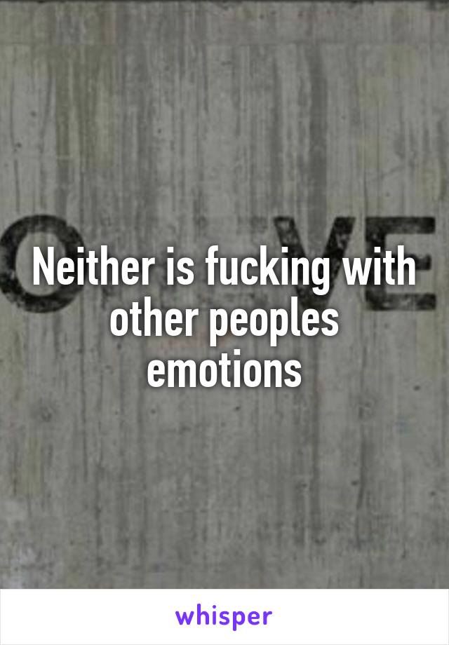 Neither is fucking with other peoples emotions