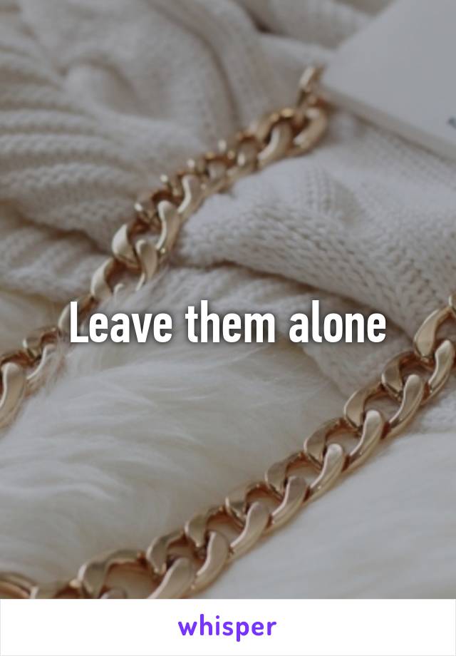 Leave them alone