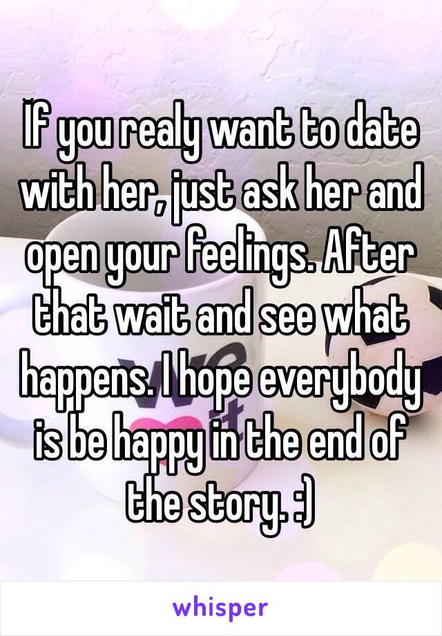 İf you realy want to date with her, just ask her and open your feelings. After that wait and see what happens. I hope everybody is be happy in the end of the story. :)