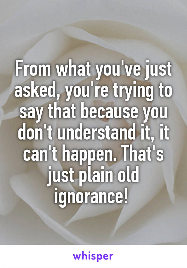 From what you've just asked, you're trying to say that because you don't understand it, it can't happen. That's just plain old ignorance! 