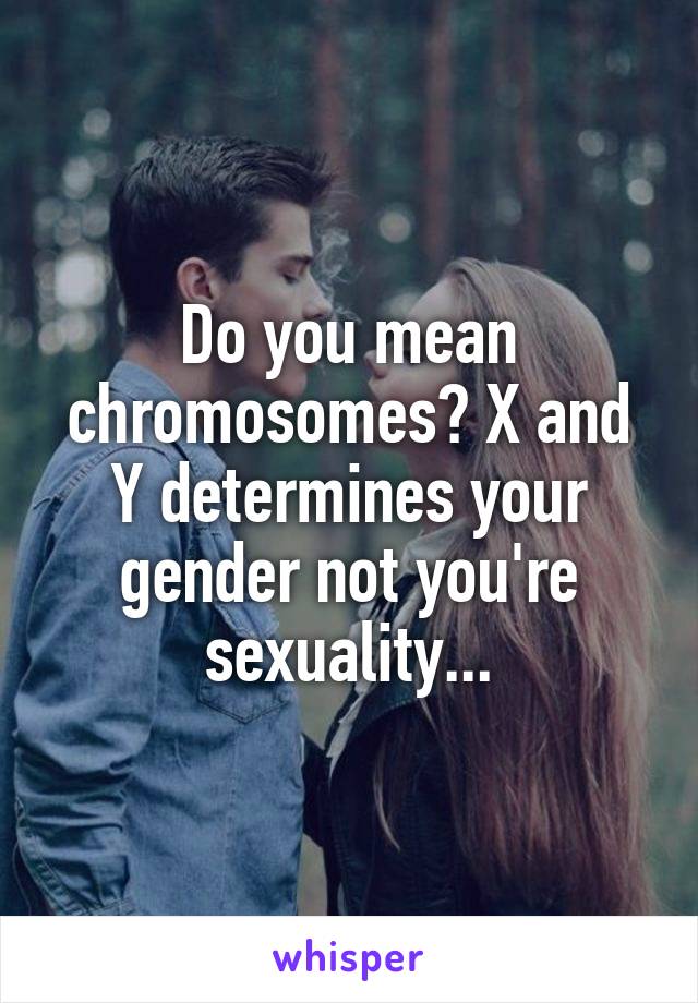 Do you mean chromosomes? X and Y determines your gender not you're sexuality...