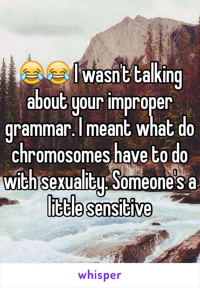 😂😂 I wasn't talking about your improper grammar. I meant what do chromosomes have to do with sexuality. Someone's a little sensitive 