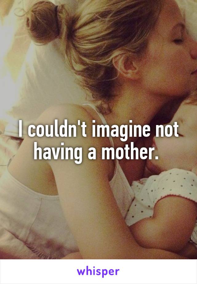 I couldn't imagine not having a mother. 