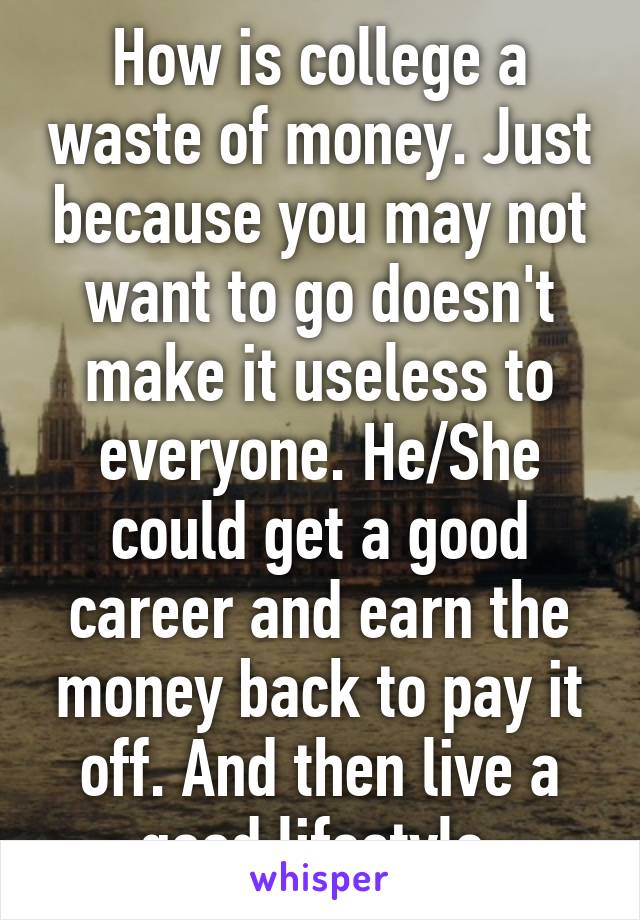 How is college a waste of money. Just because you may not want to go doesn't make it useless to everyone. He/She could get a good career and earn the money back to pay it off. And then live a good lifestyle 