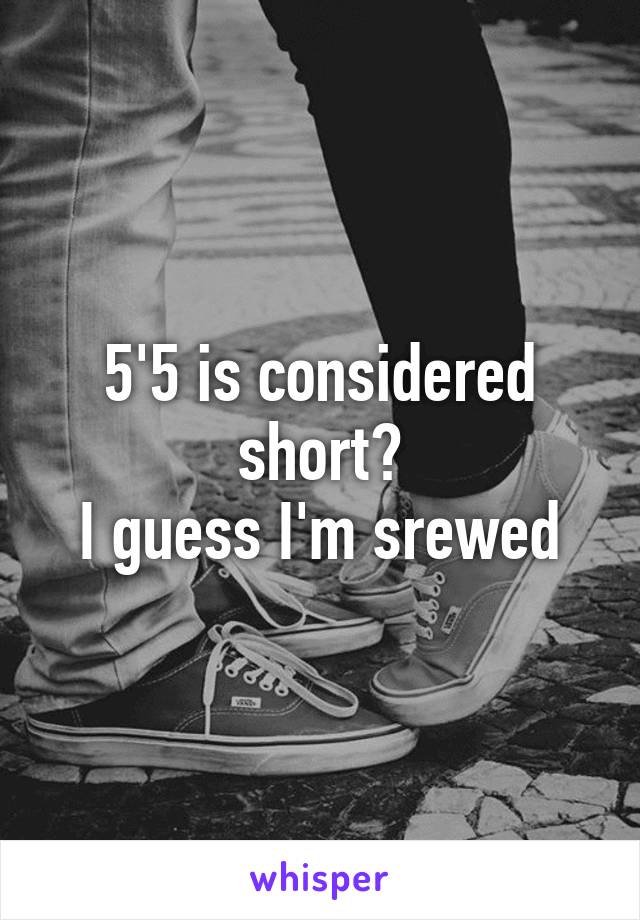 5'5 is considered short?
I guess I'm srewed