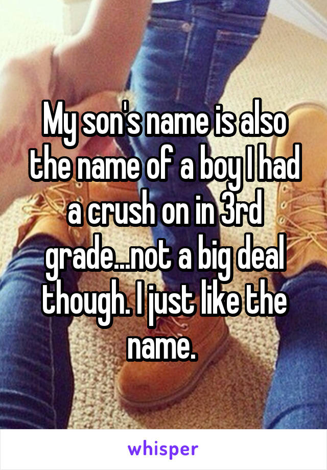 My son's name is also the name of a boy I had a crush on in 3rd grade...not a big deal though. I just like the name. 