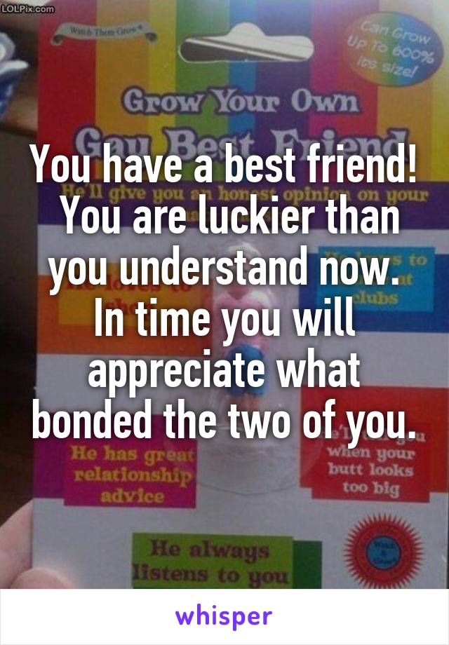 You have a best friend!  You are luckier than you understand now. In time you will appreciate what bonded the two of you.
