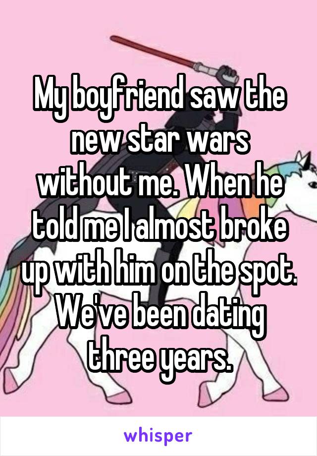 My boyfriend saw the new star wars without me. When he told me I almost broke up with him on the spot. We've been dating three years.