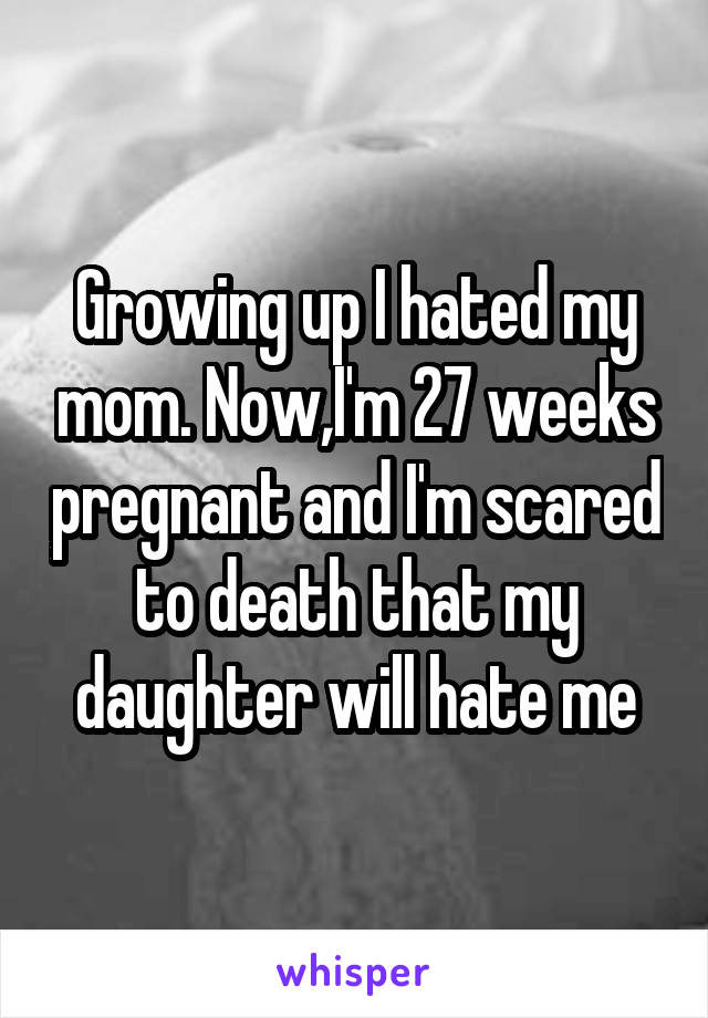 Growing up I hated my mom. Now,I'm 27 weeks pregnant and I'm scared to death that my daughter will hate me