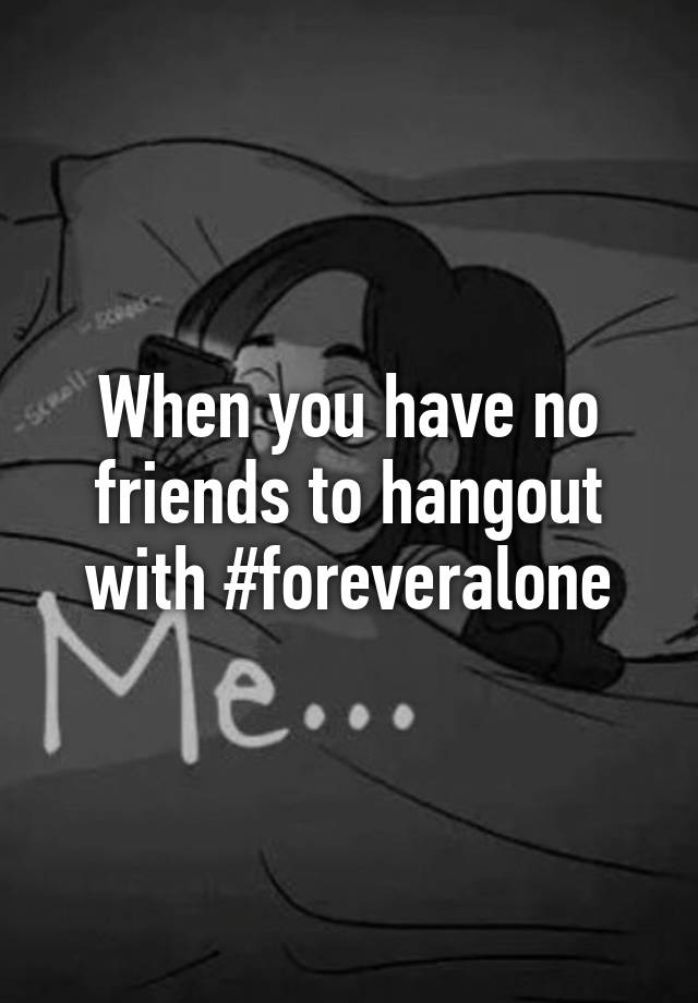 When You Have No Friends To Hangout With Foreveralone