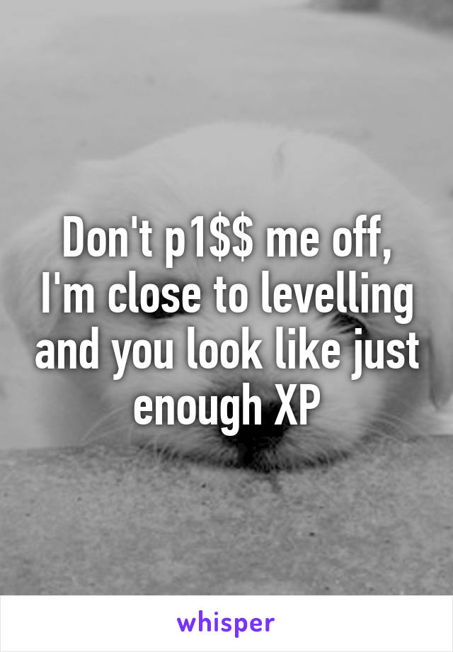 Don't p1$$ me off, I'm close to levelling and you look like just enough XP