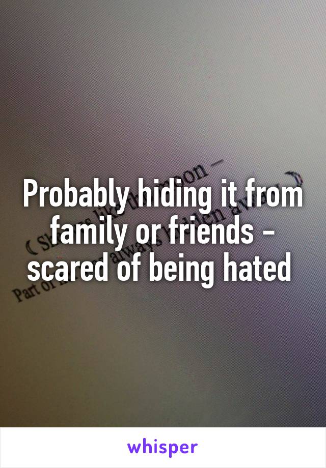Probably hiding it from family or friends - scared of being hated 