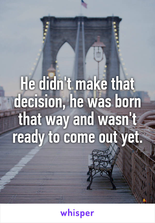 He didn't make that decision, he was born that way and wasn't ready to come out yet.