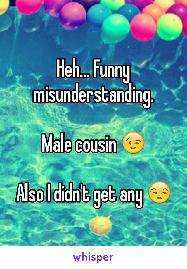 Heh... Funny misunderstanding. 

Male cousin 😉

Also I didn't get any 😒