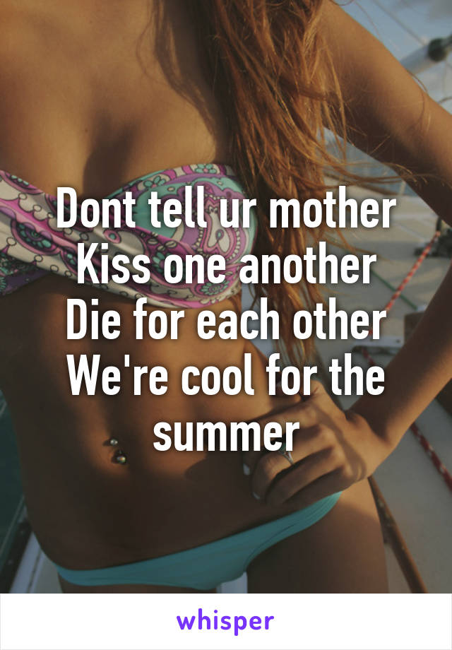 Dont tell ur mother
Kiss one another
Die for each other
We're cool for the summer