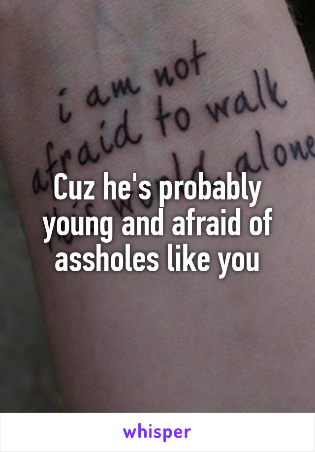 Cuz he's probably young and afraid of assholes like you